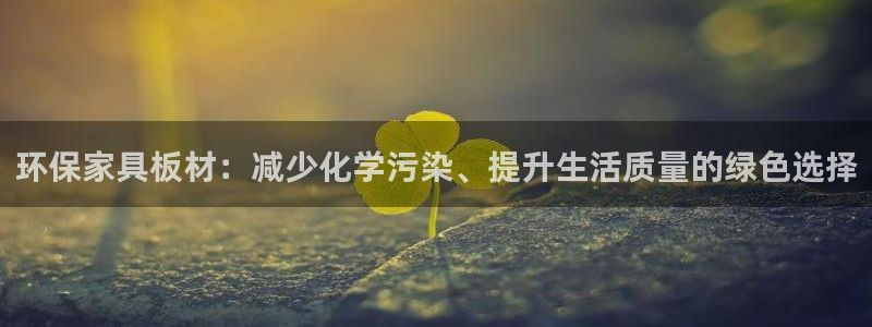 沐鸣注册链接：环保家具板材：减少化学污染、提升生活质量的绿色
