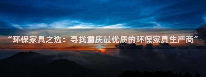 沐鸣平台怎样：“环保家具之选：寻找重庆最优质的环保家具生产商