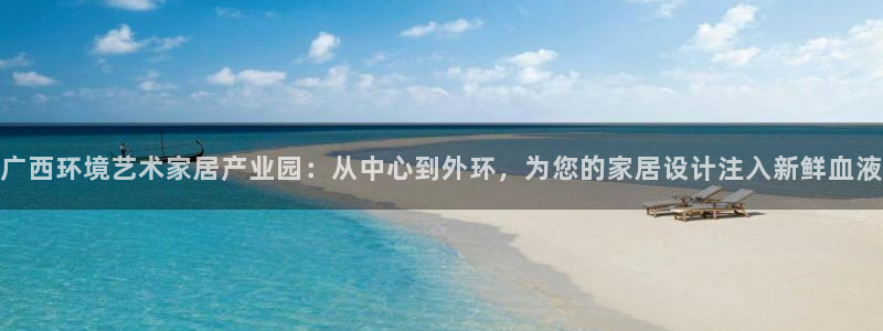 沐鸣管网登录：广西环境艺术家居产业园：从中心到外环，为您的家