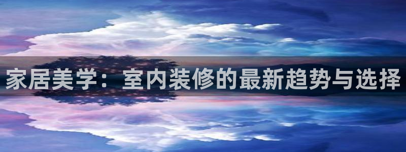 沐鸣平台靠谱吗：家居美学：室内装修的最新趋势与选择