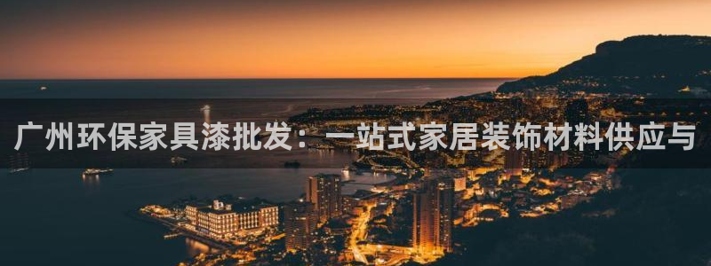 沐鸣平台注册网址：广州环保家具漆批发：一站式家居装饰材料供应
