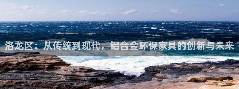 沐鸣平台已7O777：洛龙区：从传统到现代，铝合金环保家具的