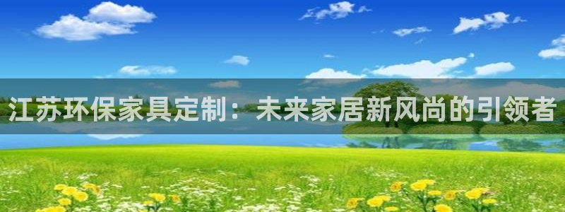 沐鸣平台测速登陆：江苏环保家具定制：未来家居新风尚的引领者
