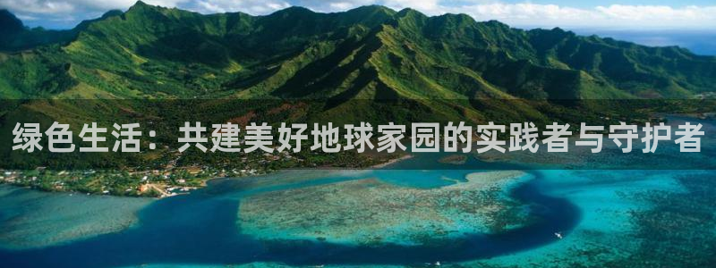 沐鸣平台注册流程：绿色生活：共建美好地球家园的实践者与守护者