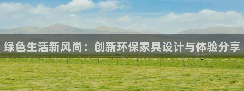 沐鸣官网主管：绿色生活新风尚：创新环保家具设计与体验分享